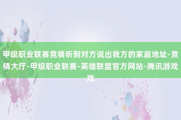 甲级职业联赛竞猜听到对方说出我方的家庭地址-竞猜大厅-甲级职业联赛-英雄联盟官方网站-腾讯游戏