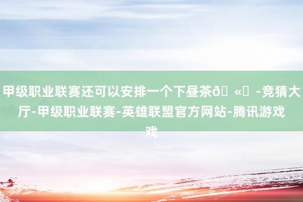 甲级职业联赛还可以安排一个下昼茶🫖-竞猜大厅-甲级职业联赛-英雄联盟官方网站-腾讯游戏