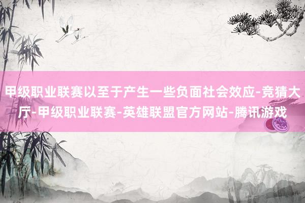 甲级职业联赛以至于产生一些负面社会效应-竞猜大厅-甲级职业联赛-英雄联盟官方网站-腾讯游戏