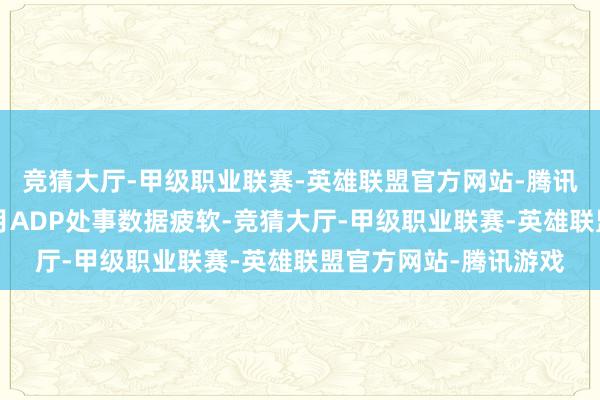 竞猜大厅-甲级职业联赛-英雄联盟官方网站-腾讯游戏由于好意思国9月ADP处事数据疲软-竞猜大厅-甲级职业联赛-英雄联盟官方网站-腾讯游戏