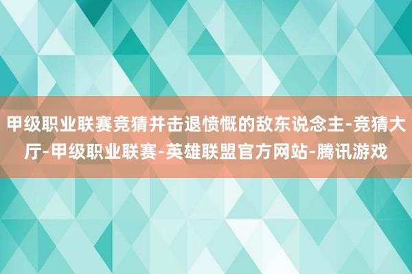 甲级职业联赛竞猜并击退愤慨的敌东说念主-竞猜大厅-甲级职业联赛-英雄联盟官方网站-腾讯游戏