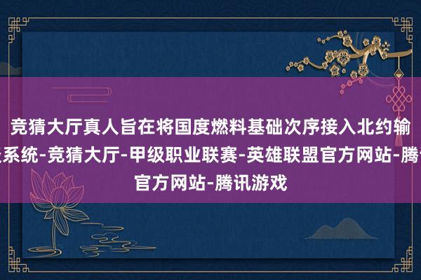 竞猜大厅真人旨在将国度燃料基础次序接入北约输油管谈系统-竞猜大厅-甲级职业联赛-英雄联盟官方网站-腾讯游戏