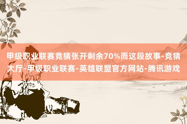 甲级职业联赛竞猜张开剩余70%而这段故事-竞猜大厅-甲级职业联赛-英雄联盟官方网站-腾讯游戏