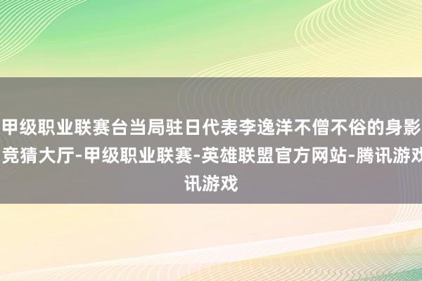 甲级职业联赛台当局驻日代表李逸洋不僧不俗的身影-竞猜大厅-甲级职业联赛-英雄联盟官方网站-腾讯游戏