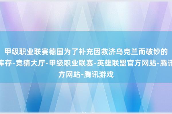 甲级职业联赛德国为了补充因救济乌克兰而破钞的火器库存-竞猜大厅-甲级职业联赛-英雄联盟官方网站-腾讯游戏
