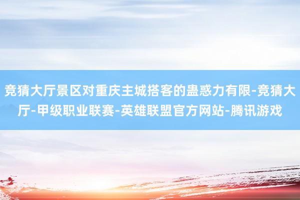竞猜大厅景区对重庆主城搭客的蛊惑力有限-竞猜大厅-甲级职业联赛-英雄联盟官方网站-腾讯游戏