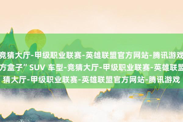 竞猜大厅-甲级职业联赛-英雄联盟官方网站-腾讯游戏iCAR V23 是一款“方盒子”SUV 车型-竞猜大厅-甲级职业联赛-英雄联盟官方网站-腾讯游戏