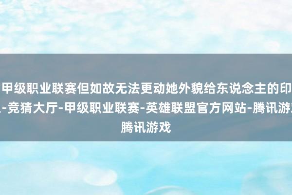 甲级职业联赛但如故无法更动她外貌给东说念主的印象-竞猜大厅-甲级职业联赛-英雄联盟官方网站-腾讯游戏