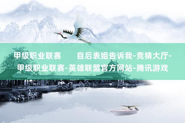 甲级职业联赛       自后表姐告诉我-竞猜大厅-甲级职业联赛-英雄联盟官方网站-腾讯游戏