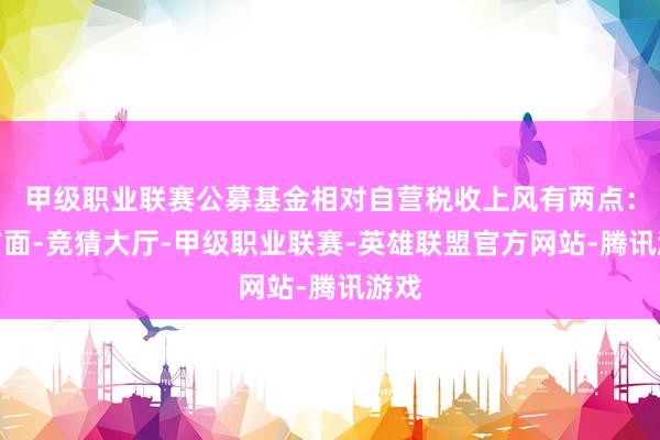 甲级职业联赛公募基金相对自营税收上风有两点：一方面-竞猜大厅-甲级职业联赛-英雄联盟官方网站-腾讯游戏