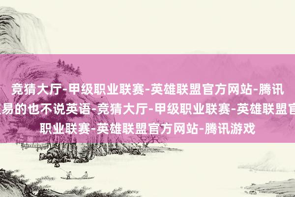 竞猜大厅-甲级职业联赛-英雄联盟官方网站-腾讯游戏即即是作念交易的也不说英语-竞猜大厅-甲级职业联赛-英雄联盟官方网站-腾讯游戏