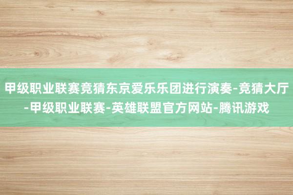 甲级职业联赛竞猜东京爱乐乐团进行演奏-竞猜大厅-甲级职业联赛-英雄联盟官方网站-腾讯游戏