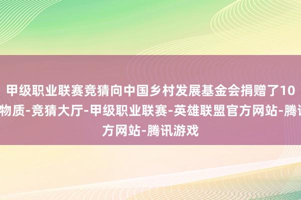 甲级职业联赛竞猜向中国乡村发展基金会捐赠了100万元物质-竞猜大厅-甲级职业联赛-英雄联盟官方网站-腾讯游戏