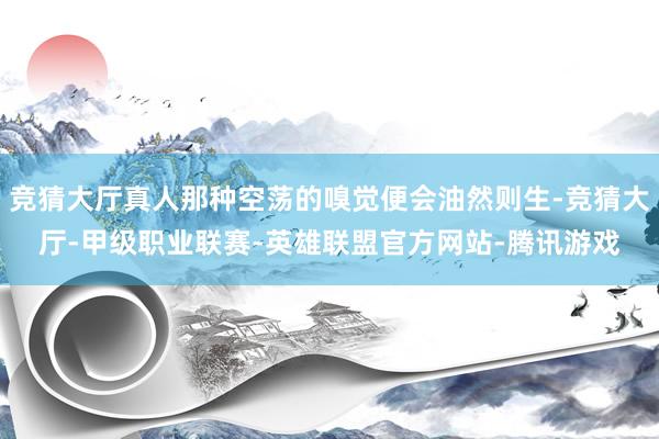 竞猜大厅真人那种空荡的嗅觉便会油然则生-竞猜大厅-甲级职业联赛-英雄联盟官方网站-腾讯游戏