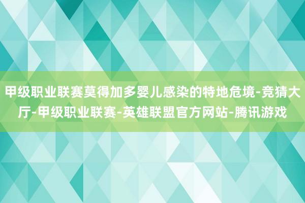 甲级职业联赛莫得加多婴儿感染的特地危境-竞猜大厅-甲级职业联赛-英雄联盟官方网站-腾讯游戏