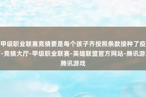 甲级职业联赛竞猜要是每个孩子齐按照条款接种了疫苗-竞猜大厅-甲级职业联赛-英雄联盟官方网站-腾讯游戏