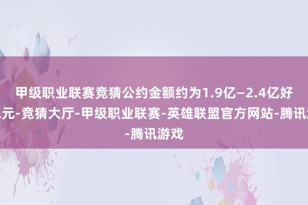 甲级职业联赛竞猜公约金额约为1.9亿—2.4亿好意思元-竞猜大厅-甲级职业联赛-英雄联盟官方网站-腾讯游戏
