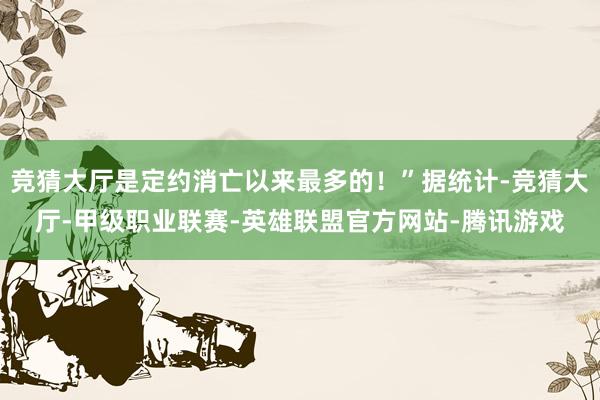 竞猜大厅是定约消亡以来最多的！”据统计-竞猜大厅-甲级职业联赛-英雄联盟官方网站-腾讯游戏