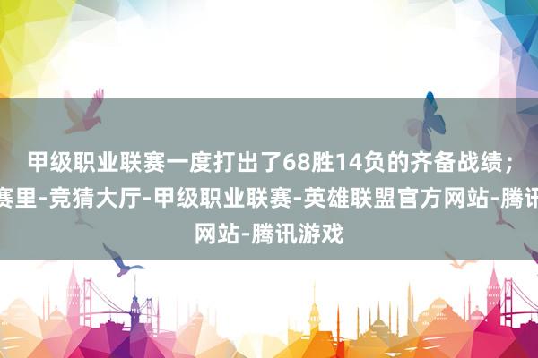 甲级职业联赛一度打出了68胜14负的齐备战绩；季后赛里-竞猜大厅-甲级职业联赛-英雄联盟官方网站-腾讯游戏