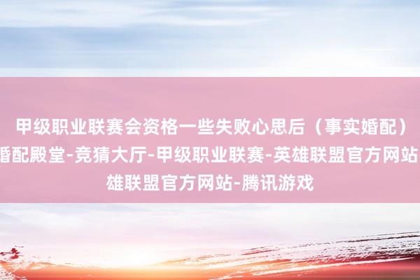 甲级职业联赛会资格一些失败心思后（事实婚配）身手步入婚配殿堂-竞猜大厅-甲级职业联赛-英雄联盟官方网站-腾讯游戏