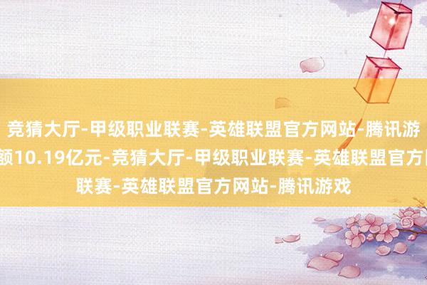 竞猜大厅-甲级职业联赛-英雄联盟官方网站-腾讯游戏四方达成交额10.19亿元-竞猜大厅-甲级职业联赛-英雄联盟官方网站-腾讯游戏