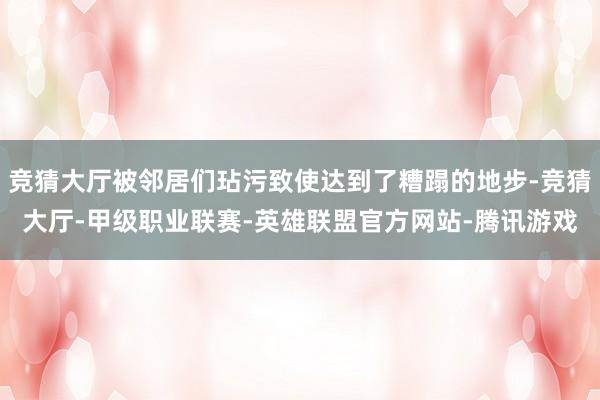 竞猜大厅被邻居们玷污致使达到了糟蹋的地步-竞猜大厅-甲级职业联赛-英雄联盟官方网站-腾讯游戏