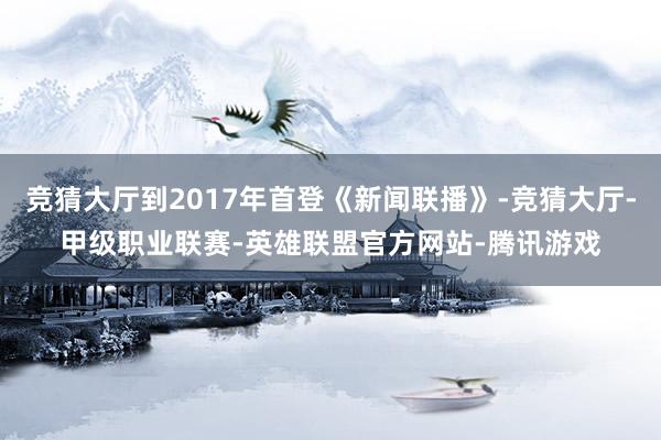 竞猜大厅到2017年首登《新闻联播》-竞猜大厅-甲级职业联赛-英雄联盟官方网站-腾讯游戏