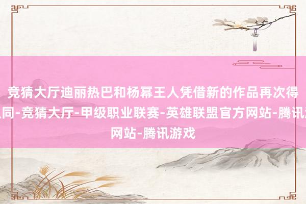 竞猜大厅迪丽热巴和杨幂王人凭借新的作品再次得到认同-竞猜大厅-甲级职业联赛-英雄联盟官方网站-腾讯游戏