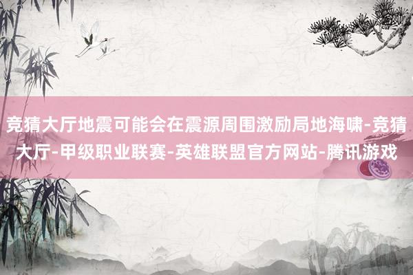 竞猜大厅地震可能会在震源周围激励局地海啸-竞猜大厅-甲级职业联赛-英雄联盟官方网站-腾讯游戏