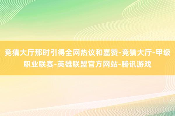 竞猜大厅那时引得全网热议和嘉赞-竞猜大厅-甲级职业联赛-英雄联盟官方网站-腾讯游戏