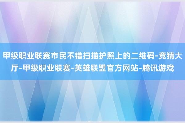 甲级职业联赛市民不错扫描护照上的二维码-竞猜大厅-甲级职业联赛-英雄联盟官方网站-腾讯游戏