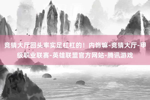 竞猜大厅回头率实足杠杠的！内饰嘛-竞猜大厅-甲级职业联赛-英雄联盟官方网站-腾讯游戏