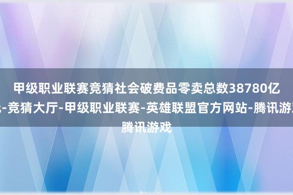 甲级职业联赛竞猜社会破费品零卖总数38780亿元-竞猜大厅-甲级职业联赛-英雄联盟官方网站-腾讯游戏