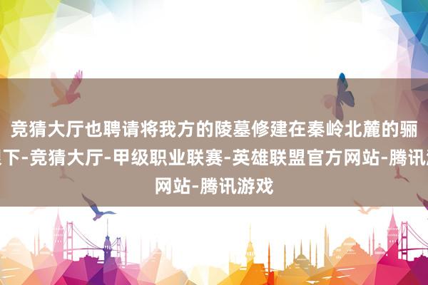 竞猜大厅也聘请将我方的陵墓修建在秦岭北麓的骊山眼下-竞猜大厅-甲级职业联赛-英雄联盟官方网站-腾讯游戏