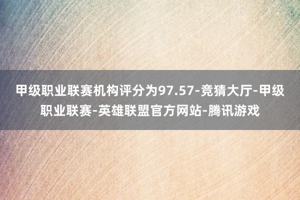 甲级职业联赛机构评分为97.57-竞猜大厅-甲级职业联赛-英雄联盟官方网站-腾讯游戏