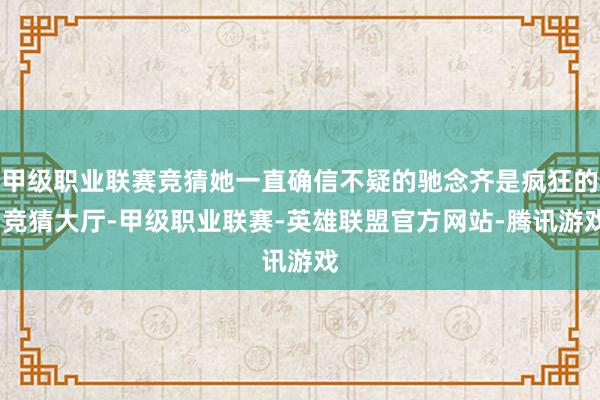甲级职业联赛竞猜她一直确信不疑的驰念齐是疯狂的-竞猜大厅-甲级职业联赛-英雄联盟官方网站-腾讯游戏
