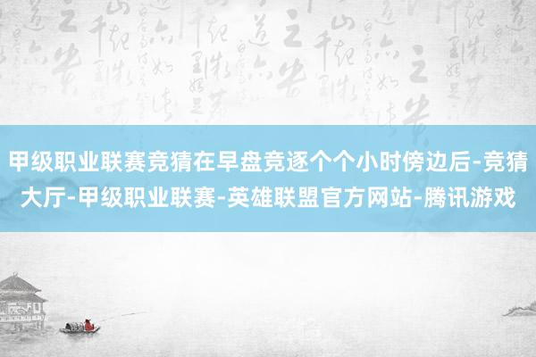 甲级职业联赛竞猜在早盘竞逐个个小时傍边后-竞猜大厅-甲级职业联赛-英雄联盟官方网站-腾讯游戏