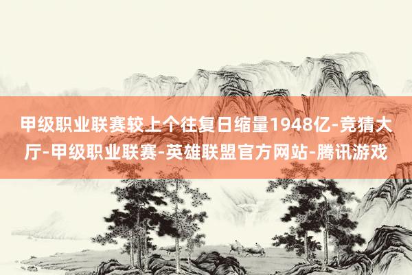 甲级职业联赛较上个往复日缩量1948亿-竞猜大厅-甲级职业联赛-英雄联盟官方网站-腾讯游戏