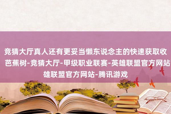 竞猜大厅真人还有更妥当懒东说念主的快速获取收益的树木：芭蕉树-竞猜大厅-甲级职业联赛-英雄联盟官方网站-腾讯游戏