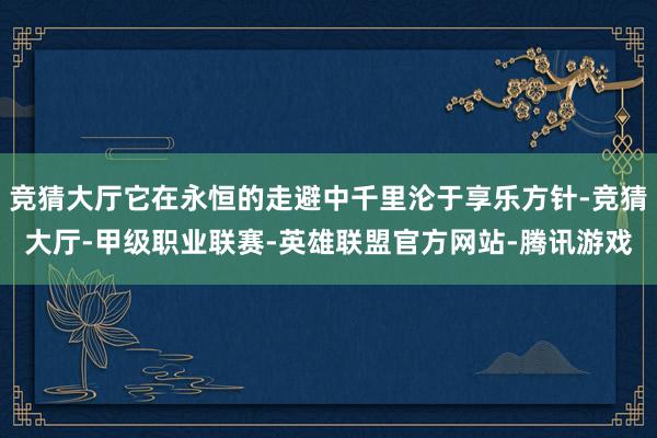 竞猜大厅它在永恒的走避中千里沦于享乐方针-竞猜大厅-甲级职业联赛-英雄联盟官方网站-腾讯游戏