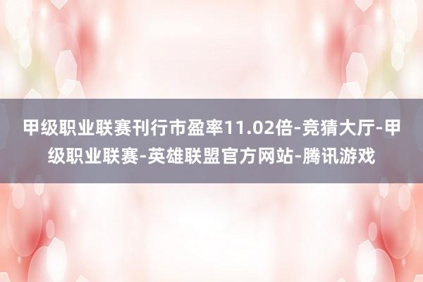 甲级职业联赛刊行市盈率11.02倍-竞猜大厅-甲级职业联赛-英雄联盟官方网站-腾讯游戏