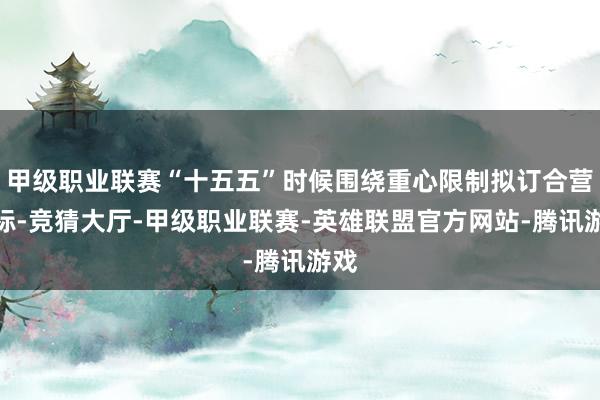 甲级职业联赛“十五五”时候围绕重心限制拟订合营目标-竞猜大厅-甲级职业联赛-英雄联盟官方网站-腾讯游戏