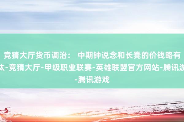 竞猜大厅货币调治： 中期钟说念和长凳的价钱略有镌汰-竞猜大厅-甲级职业联赛-英雄联盟官方网站-腾讯游戏