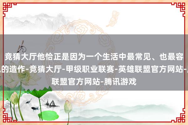 竞猜大厅他恰正是因为一个生活中最常见、也最容易被忽视的造作-竞猜大厅-甲级职业联赛-英雄联盟官方网站-腾讯游戏