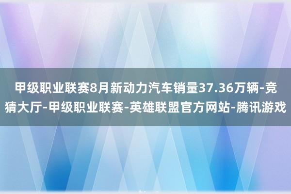 甲级职业联赛8月新动力汽车销量37.36万辆-竞猜大厅-甲级职业联赛-英雄联盟官方网站-腾讯游戏