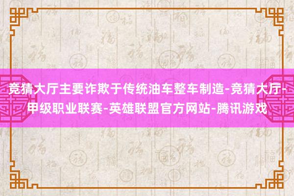 竞猜大厅主要诈欺于传统油车整车制造-竞猜大厅-甲级职业联赛-英雄联盟官方网站-腾讯游戏