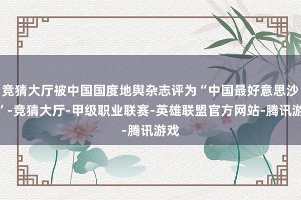 竞猜大厅被中国国度地舆杂志评为“中国最好意思沙漠”-竞猜大厅-甲级职业联赛-英雄联盟官方网站-腾讯游戏