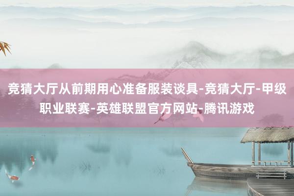 竞猜大厅从前期用心准备服装谈具-竞猜大厅-甲级职业联赛-英雄联盟官方网站-腾讯游戏
