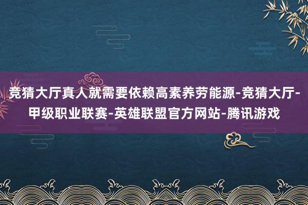 竞猜大厅真人就需要依赖高素养劳能源-竞猜大厅-甲级职业联赛-英雄联盟官方网站-腾讯游戏