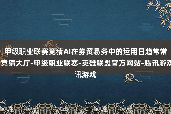 甲级职业联赛竞猜AI在券贸易务中的运用日趋常常-竞猜大厅-甲级职业联赛-英雄联盟官方网站-腾讯游戏